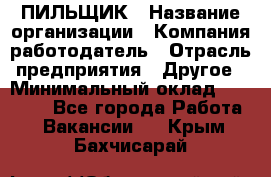 ПИЛЬЩИК › Название организации ­ Компания-работодатель › Отрасль предприятия ­ Другое › Минимальный оклад ­ 35 000 - Все города Работа » Вакансии   . Крым,Бахчисарай